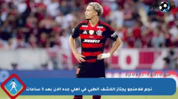 نجم فلامنجو يجتاز الكشف الطبي في أهلي جدة الآن بعد 3 ساعات